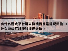 有什么游戏平台可以挣钱而且是提现微信 （什么游戏可以赚钱提现微信 ）