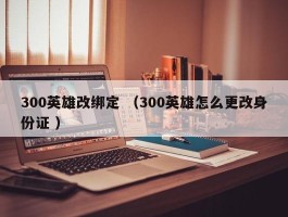 300英雄改绑定 （300英雄怎么更改身份证 ）