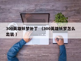 300英雄妖梦补丁 （300英雄妖梦怎么出装 ）