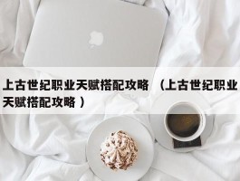 上古世纪职业天赋搭配攻略 （上古世纪职业天赋搭配攻略 ）