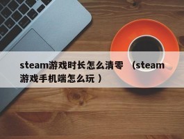 steam游戏时长怎么清零 （steam游戏手机端怎么玩 ）