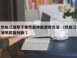 热血江湖琴下毒热血神器使用方法 （热血江湖琴武器列表 ）