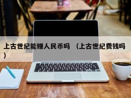 上古世纪能赚人民币吗 （上古世纪费钱吗 ）