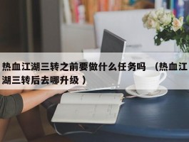 热血江湖三转之前要做什么任务吗 （热血江湖三转后去哪升级 ）