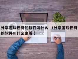 分享游戏任务的软件叫什么 （分享游戏任务的软件叫什么来着 ）