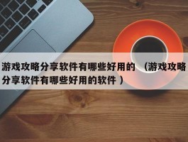 游戏攻略分享软件有哪些好用的 （游戏攻略分享软件有哪些好用的软件 ）