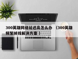 300英雄网络延迟高怎么办 （300英雄频繁掉线解决方案 ）