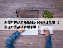 向僵尸开炮游戏攻略1-100详细攻略 （向僵尸宣战破解版下载 ）