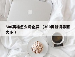 300英雄怎么调全屏 （300英雄调界面大小 ）