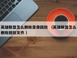 英雄联盟怎么删除录像回放 （英雄联盟怎么删除回放文件 ）