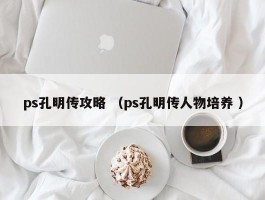 ps孔明传攻略 （ps孔明传人物培养 ）