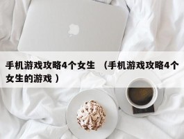 手机游戏攻略4个女生 （手机游戏攻略4个女生的游戏 ）