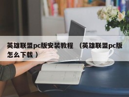 英雄联盟pc版安装教程 （英雄联盟pc版怎么下载 ）