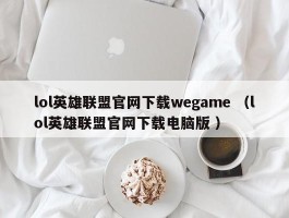 lol英雄联盟官网下载wegame （lol英雄联盟官网下载电脑版 ）