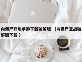 向僵尸开炮手游下载破解版 （向僵尸宣战破解版下载 ）