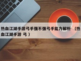 热血江湖手游弓手强不强弓手能力解析 （热血江湖手游 弓 ）