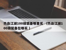 热血江湖100级装备哪里买 （热血江湖100级装备在哪买 ）