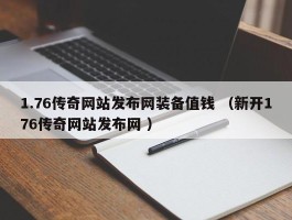 1.76传奇网站发布网装备值钱 （新开176传奇网站发布网 ）