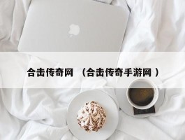 合击传奇网 （合击传奇手游网 ）