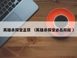 英雄杀探宝孟获 （英雄杀探宝必出阶段 ）