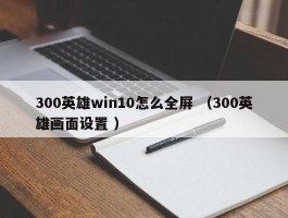 300英雄win10怎么全屏 （300英雄画面设置 ）