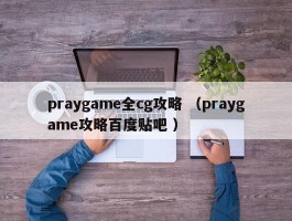 praygame全cg攻略 （praygame攻略百度贴吧 ）