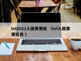 lol2021入围赛赛程 （lol入围赛赛程表 ）