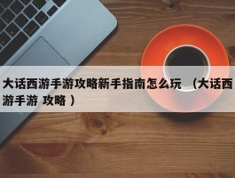 大话西游手游攻略新手指南怎么玩 （大话西游手游 攻略 ）