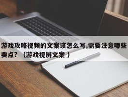 游戏攻略视频的文案该怎么写,需要注意哪些要点? （游戏视屏文案 ）