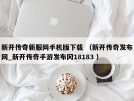 新开传奇新服网手机版下载 （新开传奇发布网_新开传奇手游发布网18183 ）