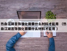 热血江湖首饰强化需要什么材料才能用 （热血江湖首饰强化需要什么材料才能用 ）