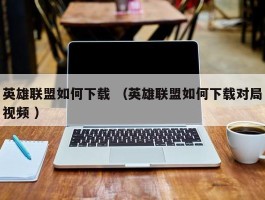 英雄联盟如何下载 （英雄联盟如何下载对局视频 ）