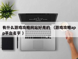 有什么游戏攻略网站好用的 （游戏攻略app平台名字 ）