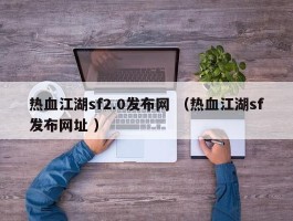 热血江湖sf2.0发布网 （热血江湖sf发布网址 ）