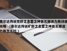 塞尔达传说荒野之息雷之神兽瓦娜波力斯详细攻略 （塞尔达传说旷野之息雷之神兽瓦娜波力斯怎么打 ）