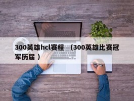 300英雄hcl赛程 （300英雄比赛冠军历届 ）