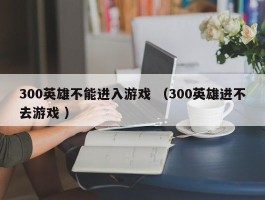 300英雄不能进入游戏 （300英雄进不去游戏 ）