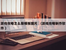 游戏攻略怎么做模板图片 （游戏攻略制作软件 ）