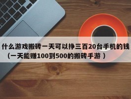 什么游戏搬砖一天可以挣三百20台手机的钱 （一天能赚100到500的搬砖手游 ）