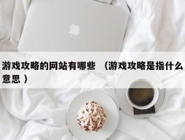 游戏攻略的网站有哪些 （游戏攻略是指什么意思 ）