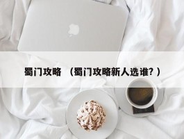 蜀门攻略 （蜀门攻略新人选谁? ）