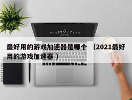 最好用的游戏加速器是哪个 （2021最好用的游戏加速器 ）