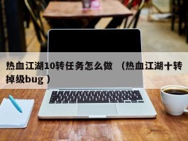 热血江湖10转任务怎么做 （热血江湖十转掉级bug ）