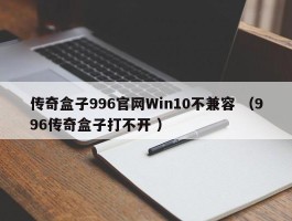 传奇盒子996官网Win10不兼容 （996传奇盒子打不开 ）