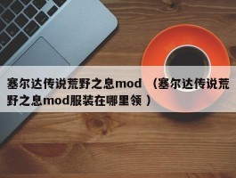 塞尔达传说荒野之息mod （塞尔达传说荒野之息mod服装在哪里领 ）