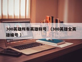 300英雄所有英雄称号 （300英雄全英雄编号 ）