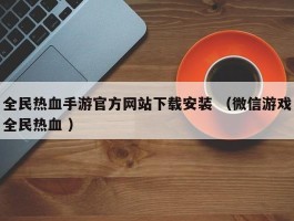 全民热血手游官方网站下载安装 （微信游戏全民热血 ）