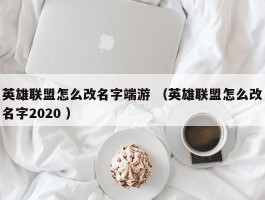 英雄联盟怎么改名字端游 （英雄联盟怎么改名字2020 ）