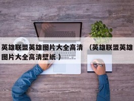 英雄联盟英雄图片大全高清 （英雄联盟英雄图片大全高清壁纸 ）