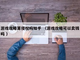 游戏攻略算侵权吗知乎 （游戏攻略可以卖钱吗 ）